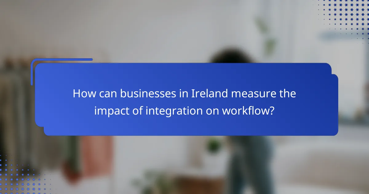 How can businesses in Ireland measure the impact of integration on workflow?