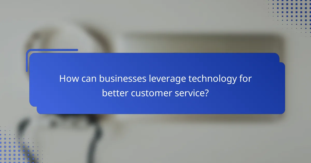 How can businesses leverage technology for better customer service?