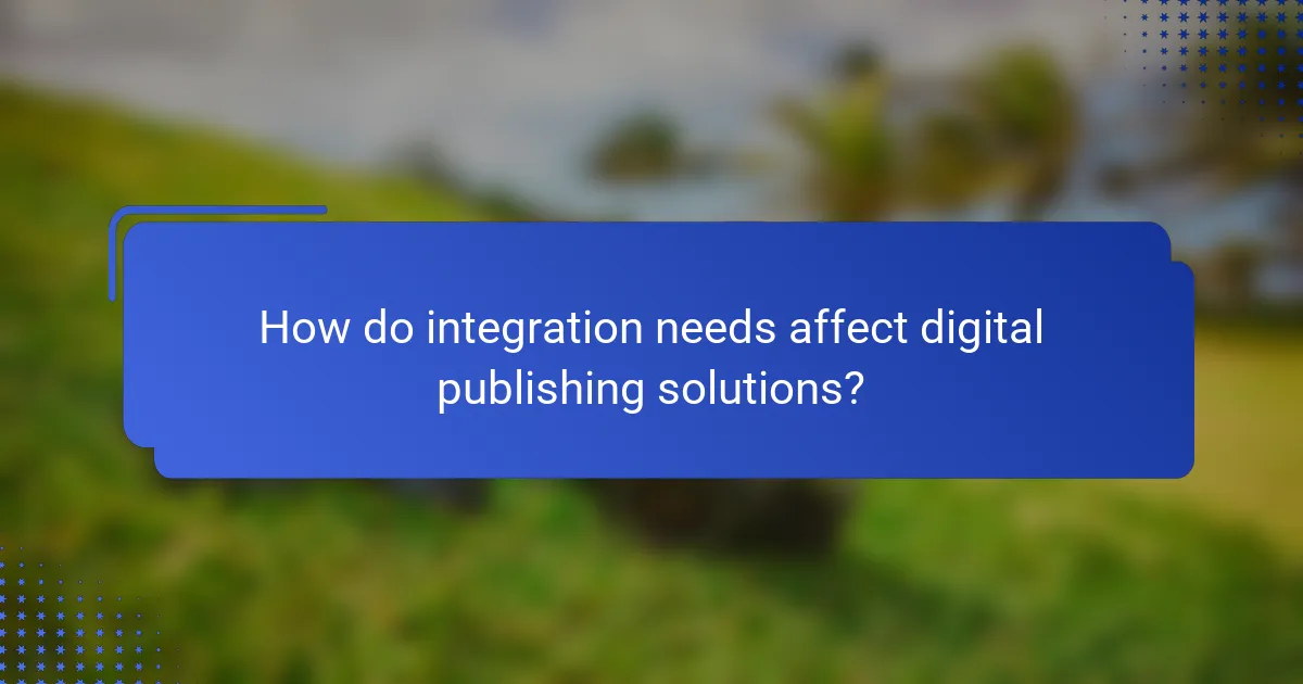 How do integration needs affect digital publishing solutions?