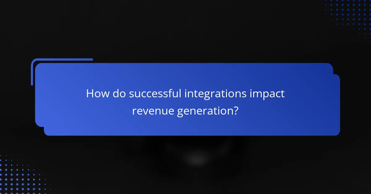 How do successful integrations impact revenue generation?