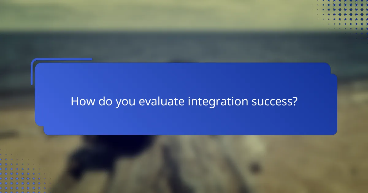 How do you evaluate integration success?