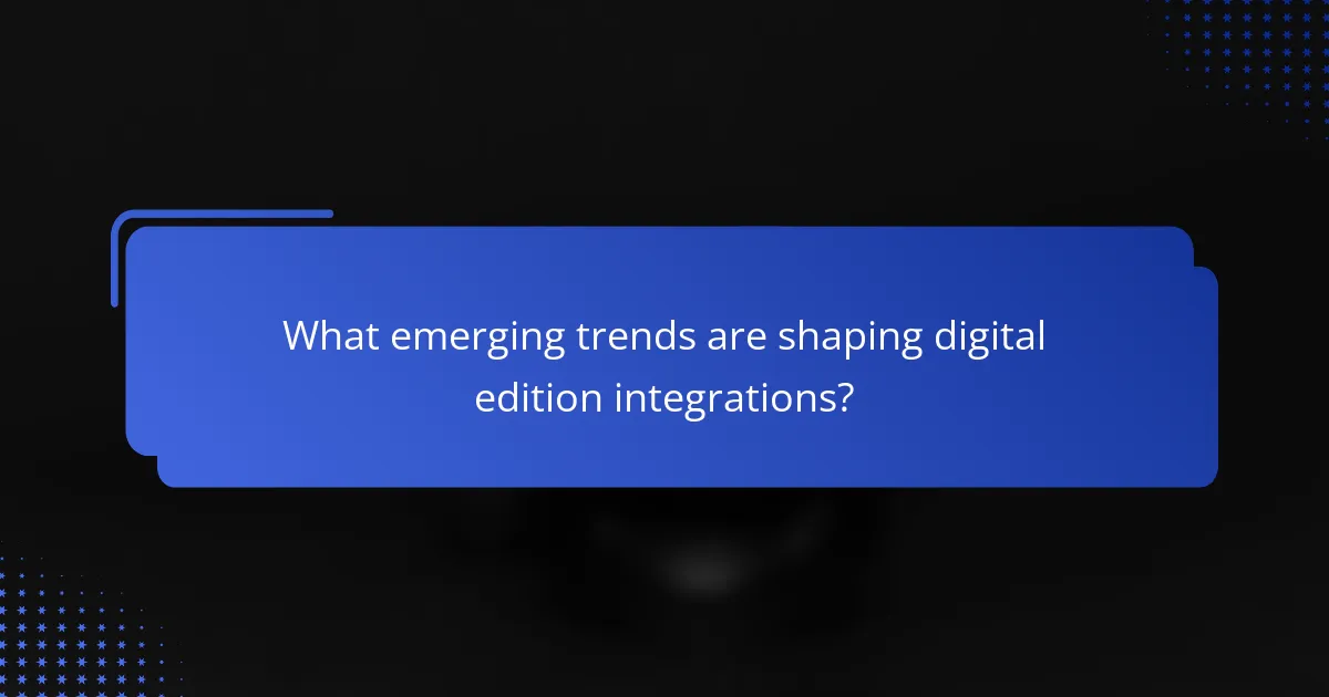 What emerging trends are shaping digital edition integrations?