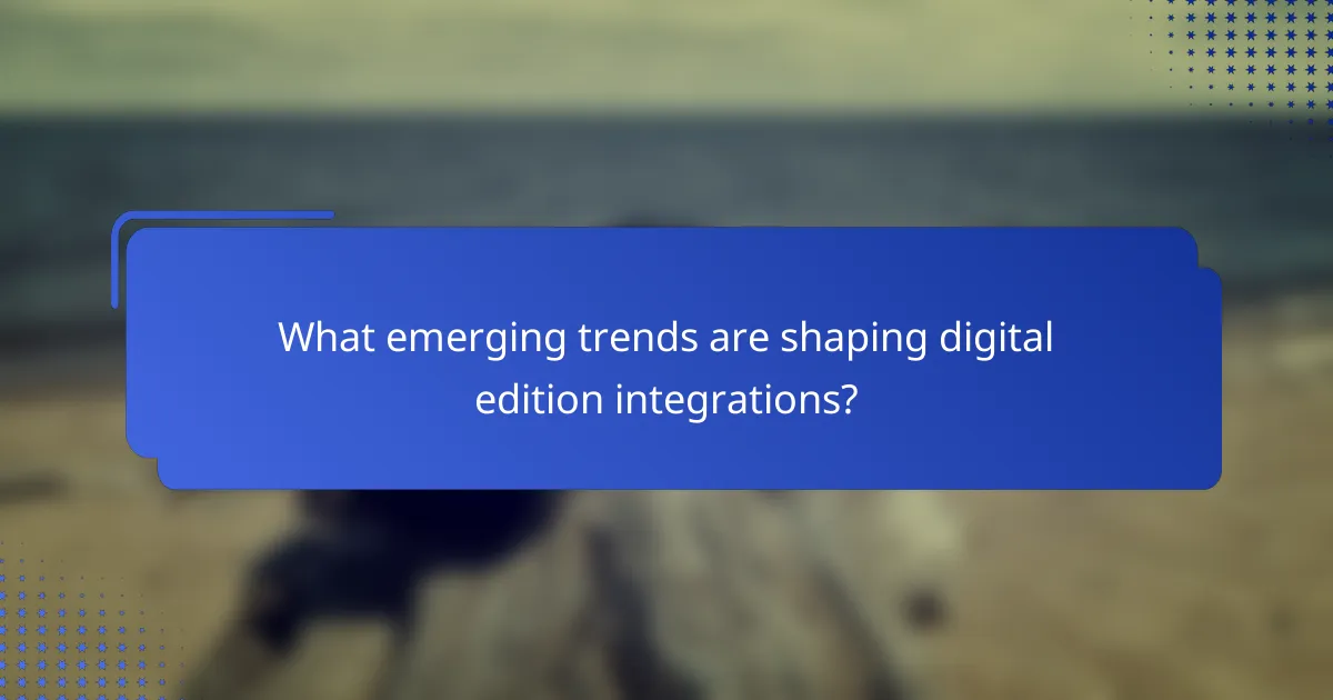 What emerging trends are shaping digital edition integrations?