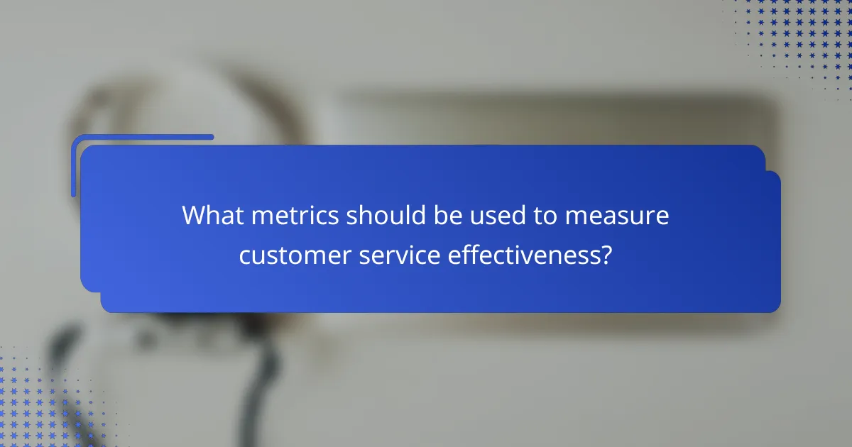 What metrics should be used to measure customer service effectiveness?